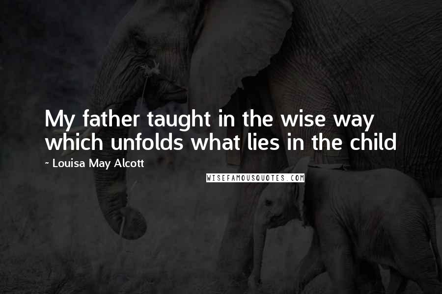 Louisa May Alcott Quotes: My father taught in the wise way which unfolds what lies in the child
