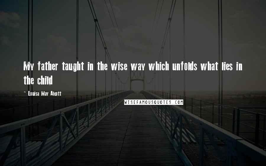 Louisa May Alcott Quotes: My father taught in the wise way which unfolds what lies in the child