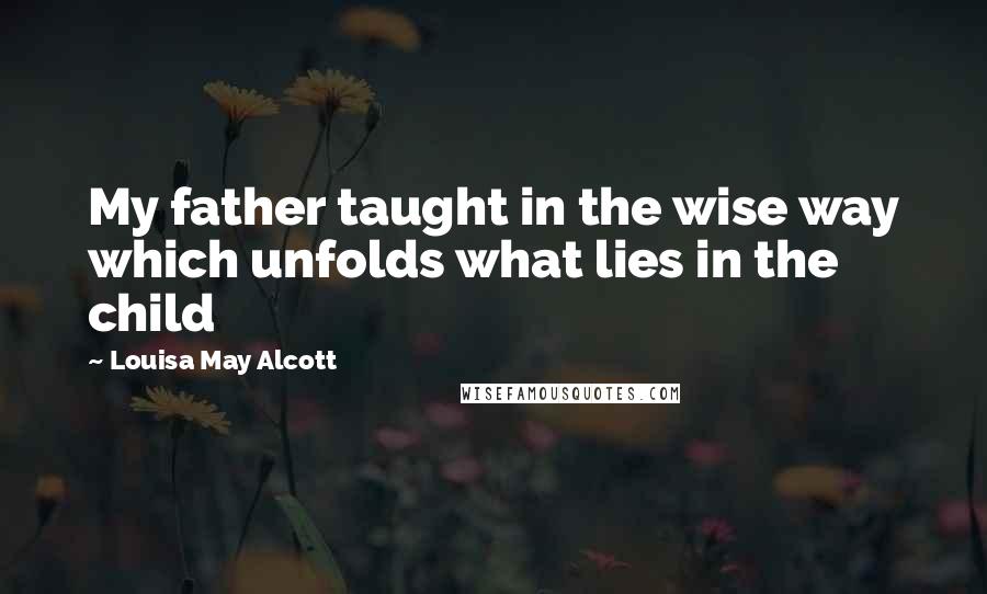 Louisa May Alcott Quotes: My father taught in the wise way which unfolds what lies in the child