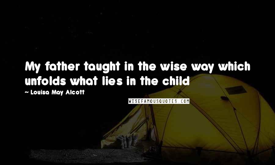 Louisa May Alcott Quotes: My father taught in the wise way which unfolds what lies in the child