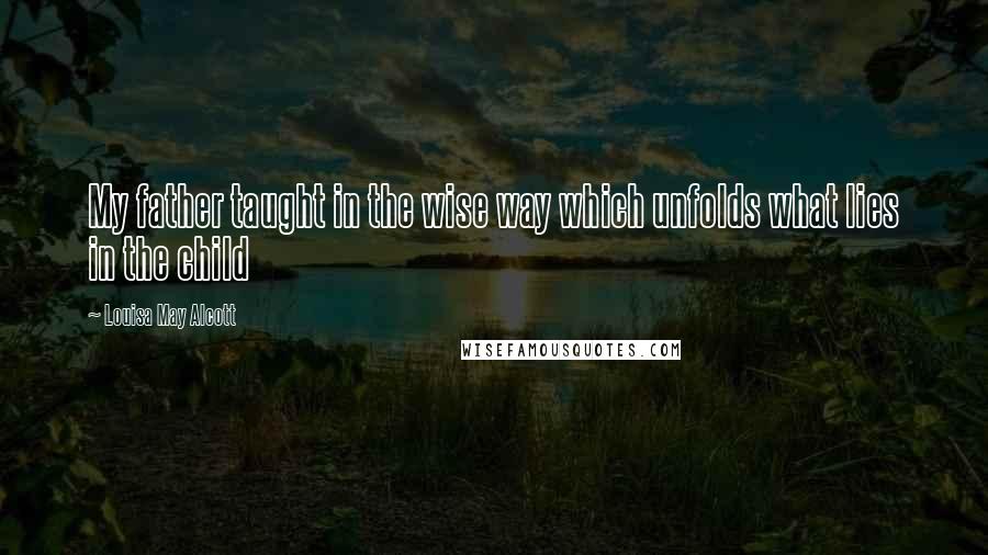 Louisa May Alcott Quotes: My father taught in the wise way which unfolds what lies in the child