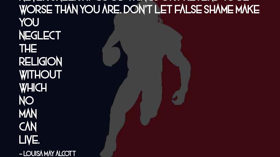 Louisa May Alcott Quotes: never sneer at good things or pretend to be worse than you are. Don't let false shame make you neglect the religion without which no man can live.