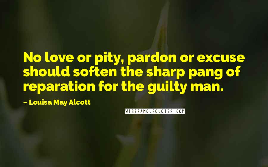 Louisa May Alcott Quotes: No love or pity, pardon or excuse should soften the sharp pang of reparation for the guilty man.