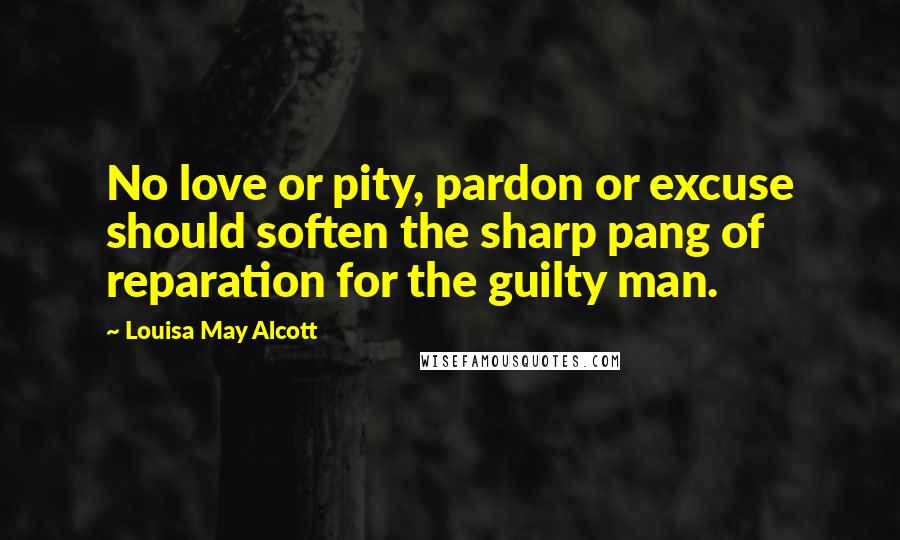 Louisa May Alcott Quotes: No love or pity, pardon or excuse should soften the sharp pang of reparation for the guilty man.