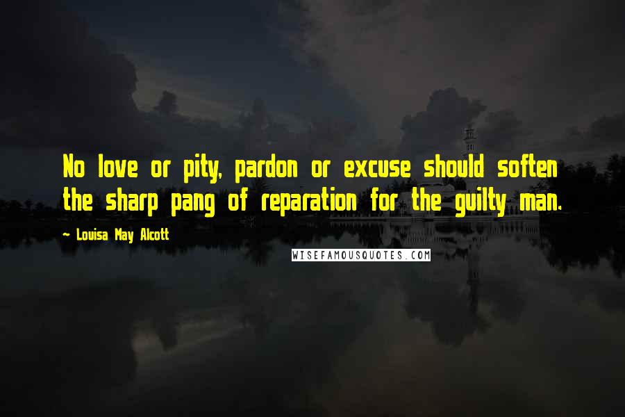 Louisa May Alcott Quotes: No love or pity, pardon or excuse should soften the sharp pang of reparation for the guilty man.