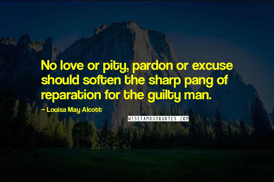 Louisa May Alcott Quotes: No love or pity, pardon or excuse should soften the sharp pang of reparation for the guilty man.