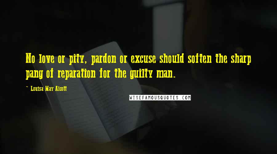 Louisa May Alcott Quotes: No love or pity, pardon or excuse should soften the sharp pang of reparation for the guilty man.