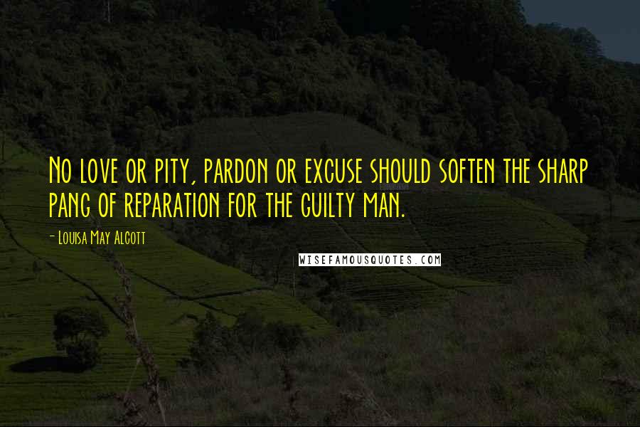 Louisa May Alcott Quotes: No love or pity, pardon or excuse should soften the sharp pang of reparation for the guilty man.