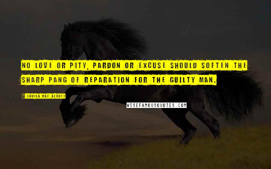 Louisa May Alcott Quotes: No love or pity, pardon or excuse should soften the sharp pang of reparation for the guilty man.