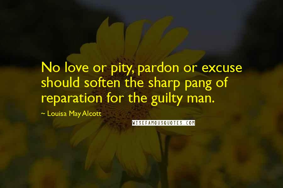 Louisa May Alcott Quotes: No love or pity, pardon or excuse should soften the sharp pang of reparation for the guilty man.