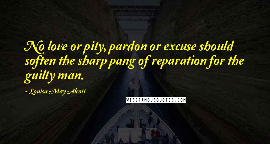 Louisa May Alcott Quotes: No love or pity, pardon or excuse should soften the sharp pang of reparation for the guilty man.