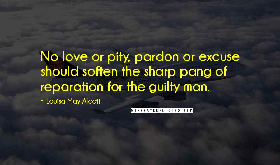 Louisa May Alcott Quotes: No love or pity, pardon or excuse should soften the sharp pang of reparation for the guilty man.