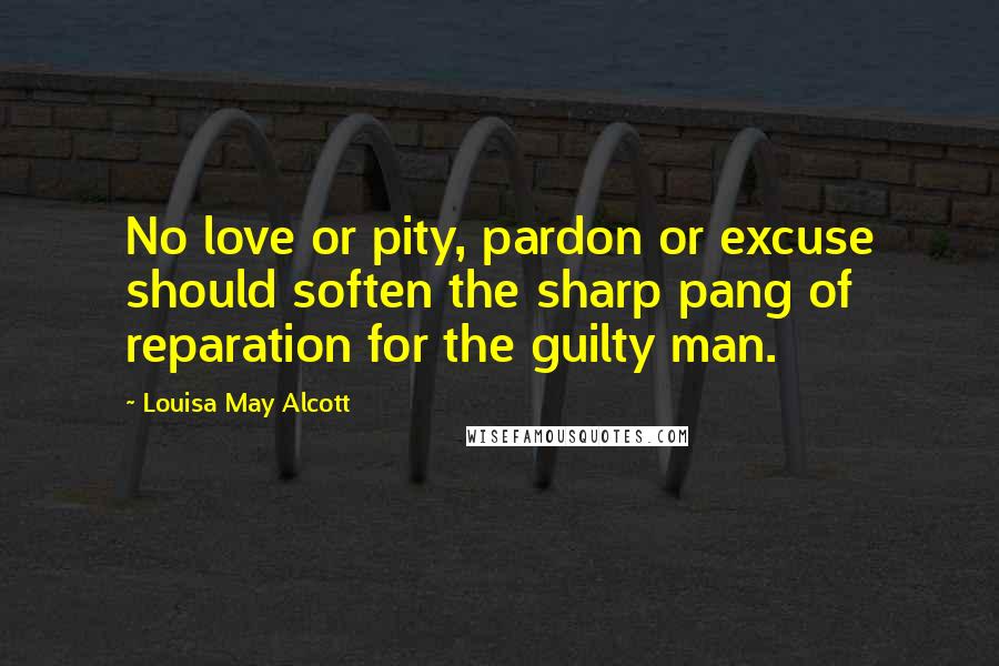 Louisa May Alcott Quotes: No love or pity, pardon or excuse should soften the sharp pang of reparation for the guilty man.