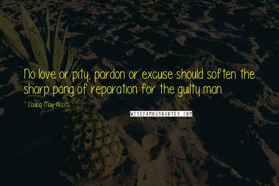 Louisa May Alcott Quotes: No love or pity, pardon or excuse should soften the sharp pang of reparation for the guilty man.