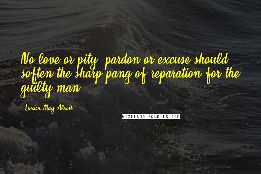 Louisa May Alcott Quotes: No love or pity, pardon or excuse should soften the sharp pang of reparation for the guilty man.