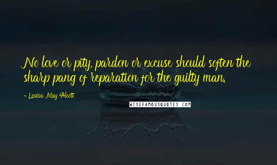 Louisa May Alcott Quotes: No love or pity, pardon or excuse should soften the sharp pang of reparation for the guilty man.