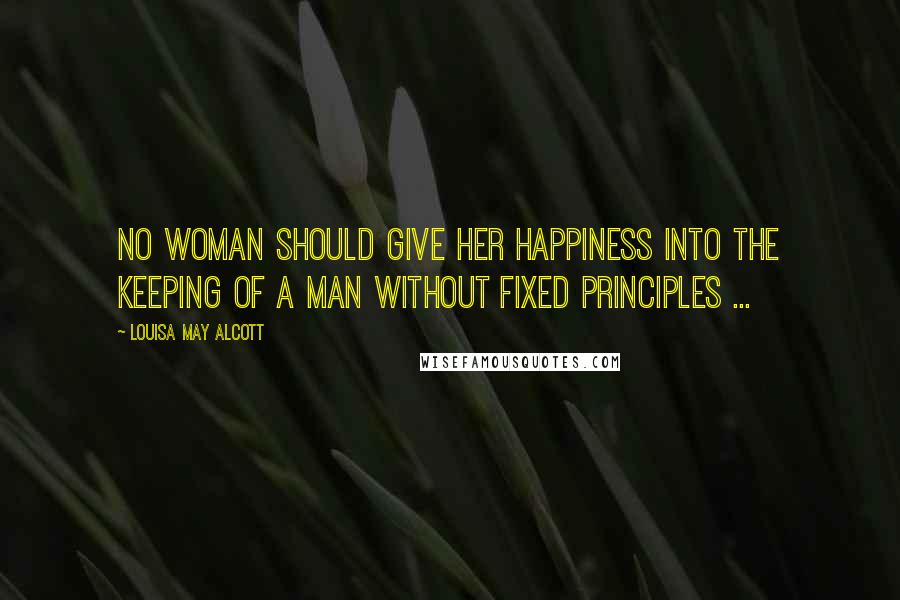 Louisa May Alcott Quotes: No woman should give her happiness into the keeping of a man without fixed principles ...
