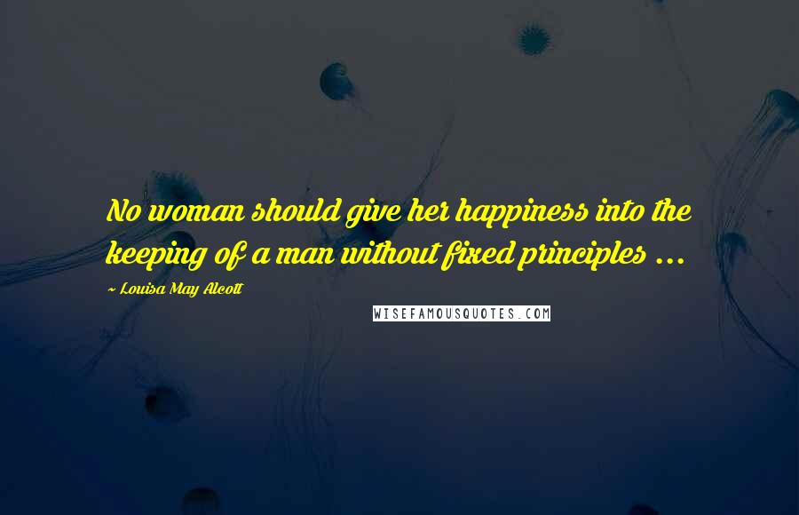 Louisa May Alcott Quotes: No woman should give her happiness into the keeping of a man without fixed principles ...