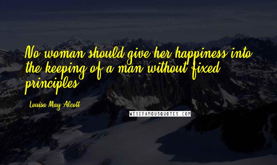 Louisa May Alcott Quotes: No woman should give her happiness into the keeping of a man without fixed principles ...