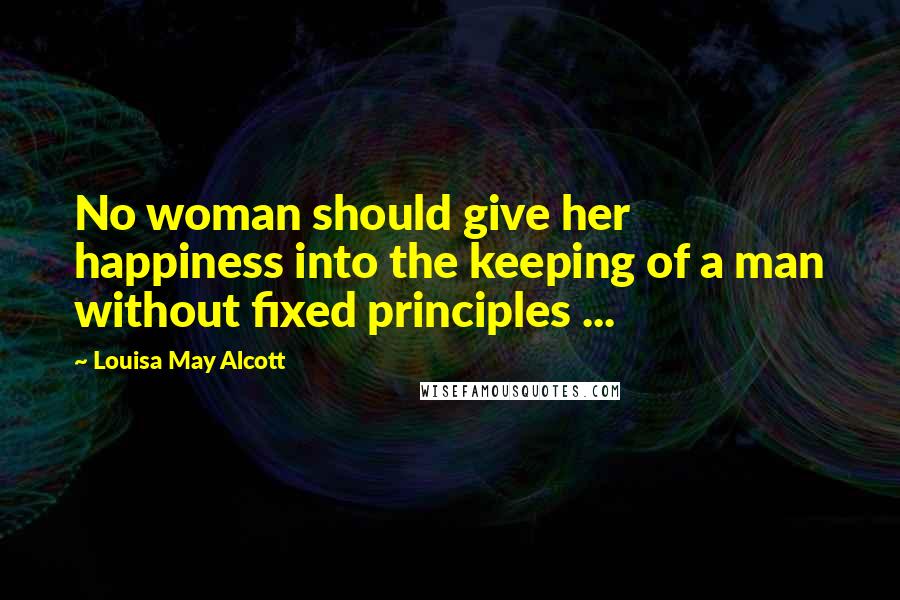 Louisa May Alcott Quotes: No woman should give her happiness into the keeping of a man without fixed principles ...