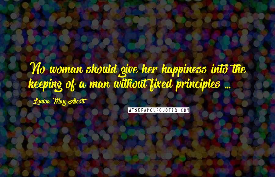 Louisa May Alcott Quotes: No woman should give her happiness into the keeping of a man without fixed principles ...
