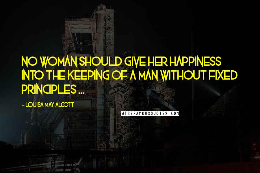 Louisa May Alcott Quotes: No woman should give her happiness into the keeping of a man without fixed principles ...