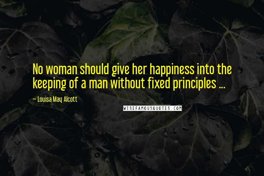 Louisa May Alcott Quotes: No woman should give her happiness into the keeping of a man without fixed principles ...