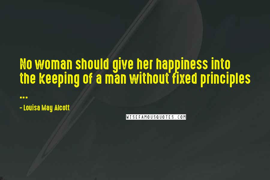 Louisa May Alcott Quotes: No woman should give her happiness into the keeping of a man without fixed principles ...