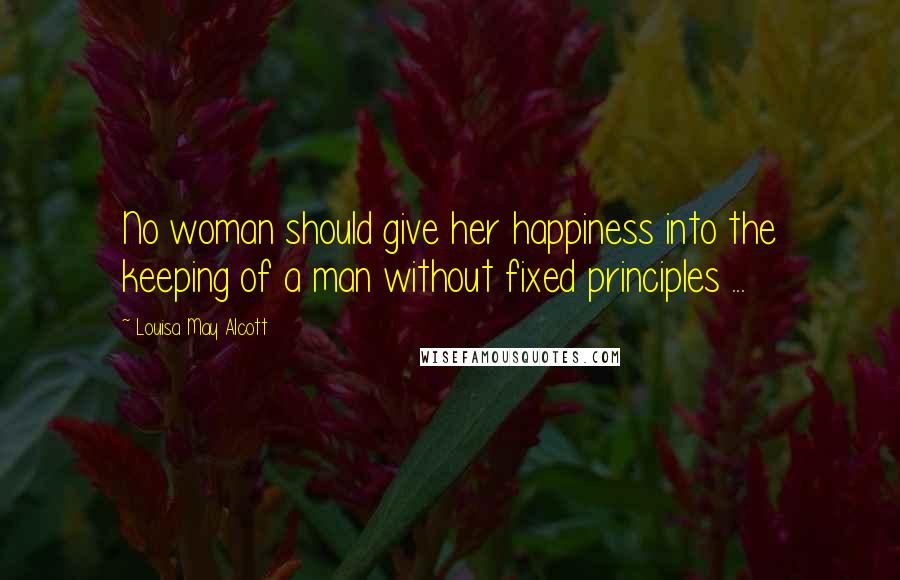 Louisa May Alcott Quotes: No woman should give her happiness into the keeping of a man without fixed principles ...