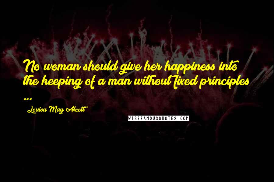 Louisa May Alcott Quotes: No woman should give her happiness into the keeping of a man without fixed principles ...