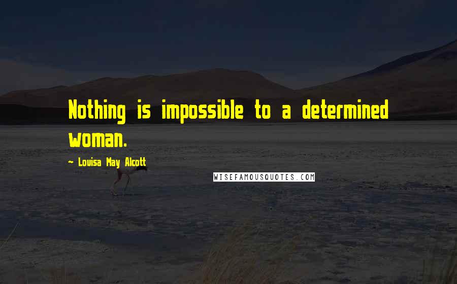 Louisa May Alcott Quotes: Nothing is impossible to a determined woman.