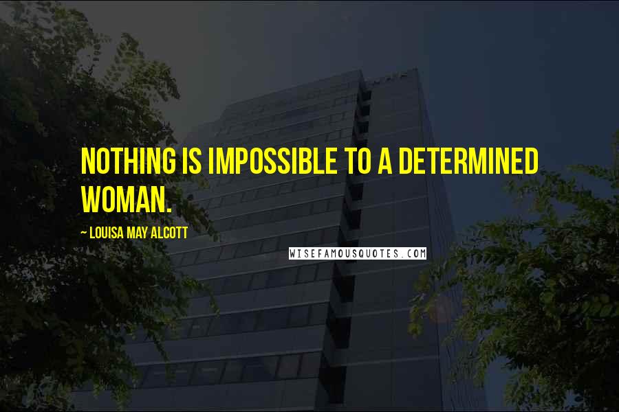 Louisa May Alcott Quotes: Nothing is impossible to a determined woman.