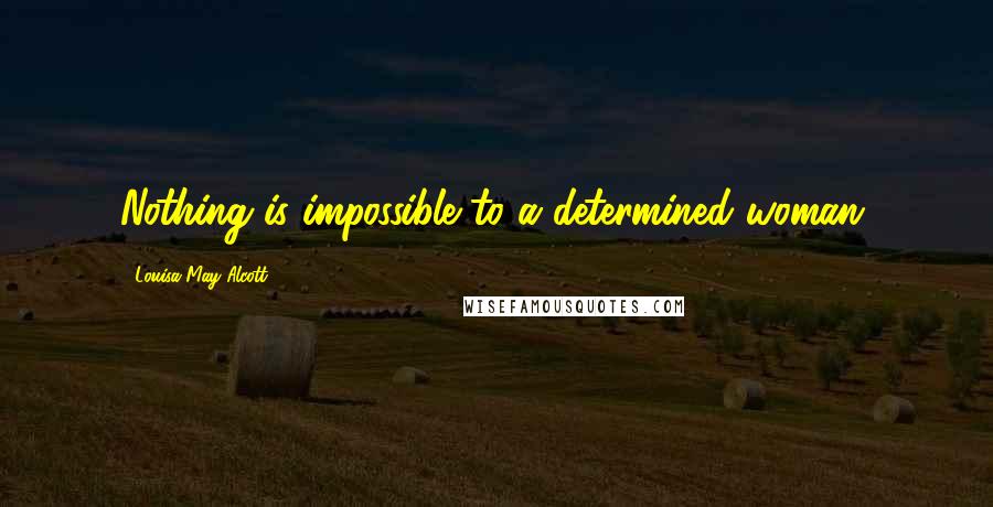 Louisa May Alcott Quotes: Nothing is impossible to a determined woman.