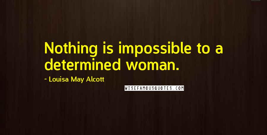 Louisa May Alcott Quotes: Nothing is impossible to a determined woman.