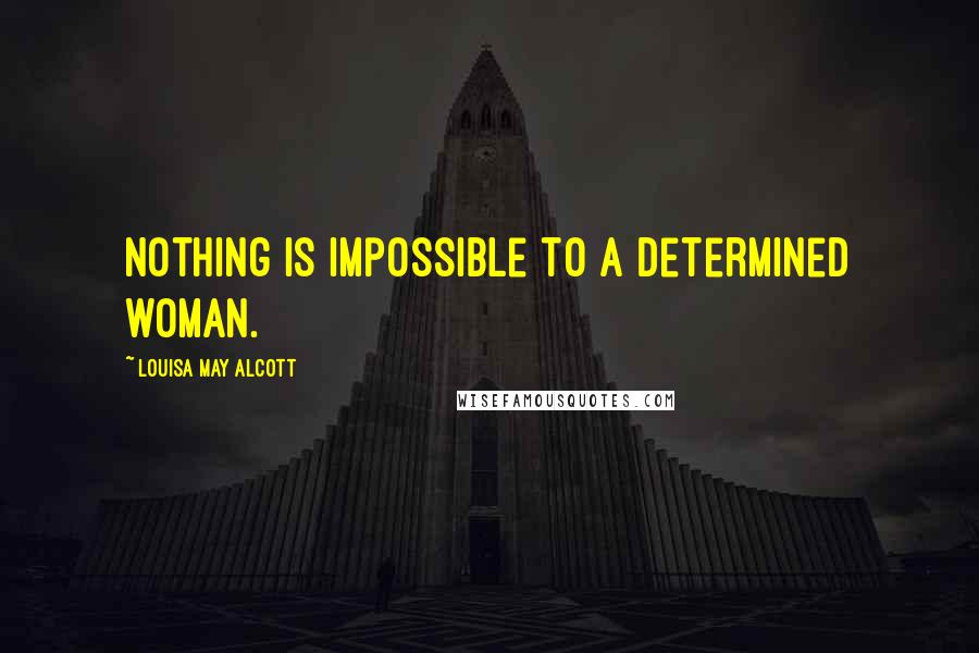 Louisa May Alcott Quotes: Nothing is impossible to a determined woman.