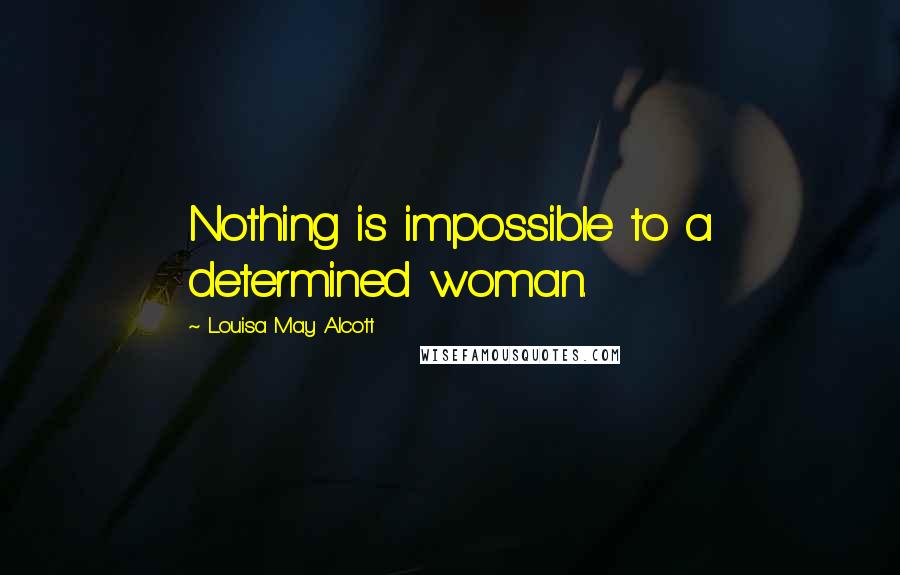 Louisa May Alcott Quotes: Nothing is impossible to a determined woman.