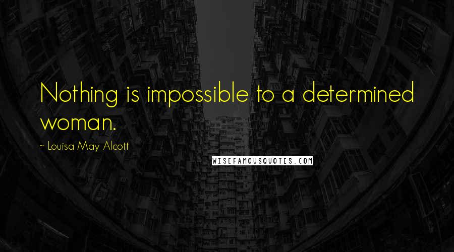 Louisa May Alcott Quotes: Nothing is impossible to a determined woman.