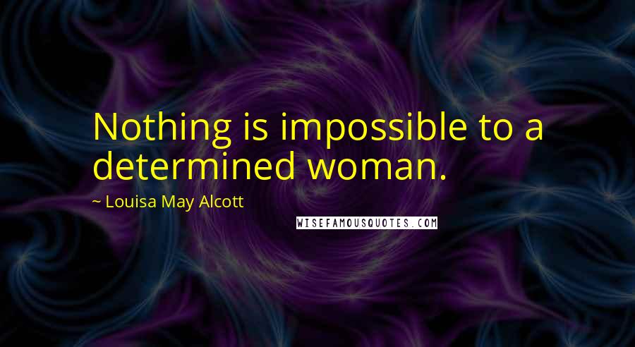 Louisa May Alcott Quotes: Nothing is impossible to a determined woman.