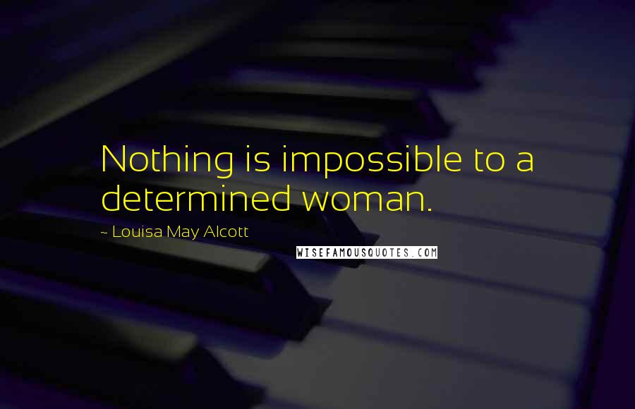 Louisa May Alcott Quotes: Nothing is impossible to a determined woman.