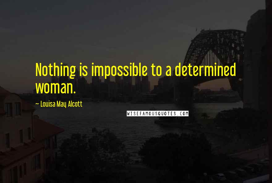 Louisa May Alcott Quotes: Nothing is impossible to a determined woman.