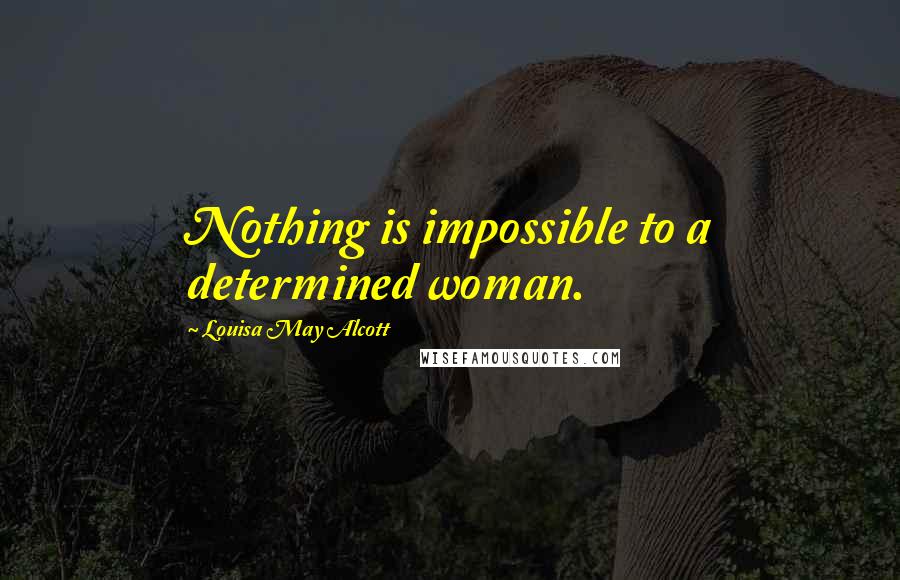 Louisa May Alcott Quotes: Nothing is impossible to a determined woman.