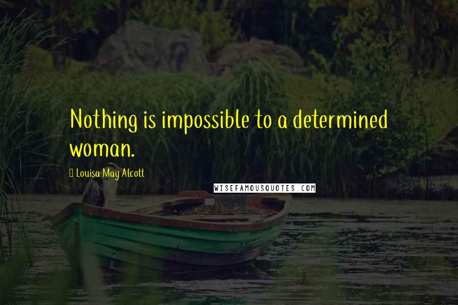 Louisa May Alcott Quotes: Nothing is impossible to a determined woman.