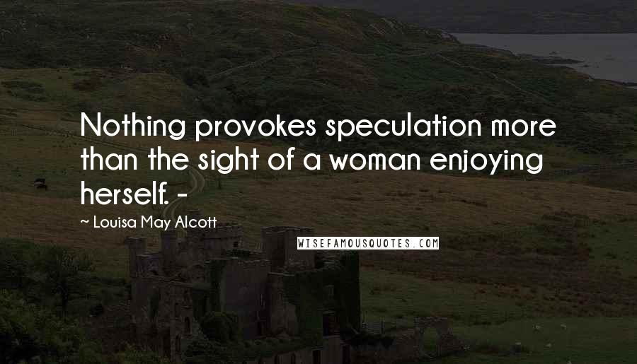 Louisa May Alcott Quotes: Nothing provokes speculation more than the sight of a woman enjoying herself. -