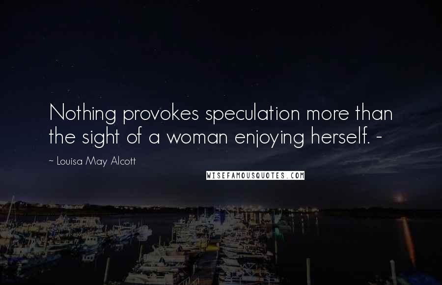 Louisa May Alcott Quotes: Nothing provokes speculation more than the sight of a woman enjoying herself. -