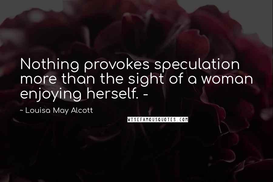 Louisa May Alcott Quotes: Nothing provokes speculation more than the sight of a woman enjoying herself. -