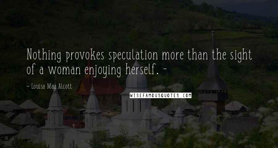 Louisa May Alcott Quotes: Nothing provokes speculation more than the sight of a woman enjoying herself. -