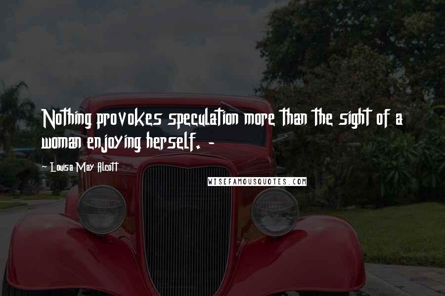 Louisa May Alcott Quotes: Nothing provokes speculation more than the sight of a woman enjoying herself. -