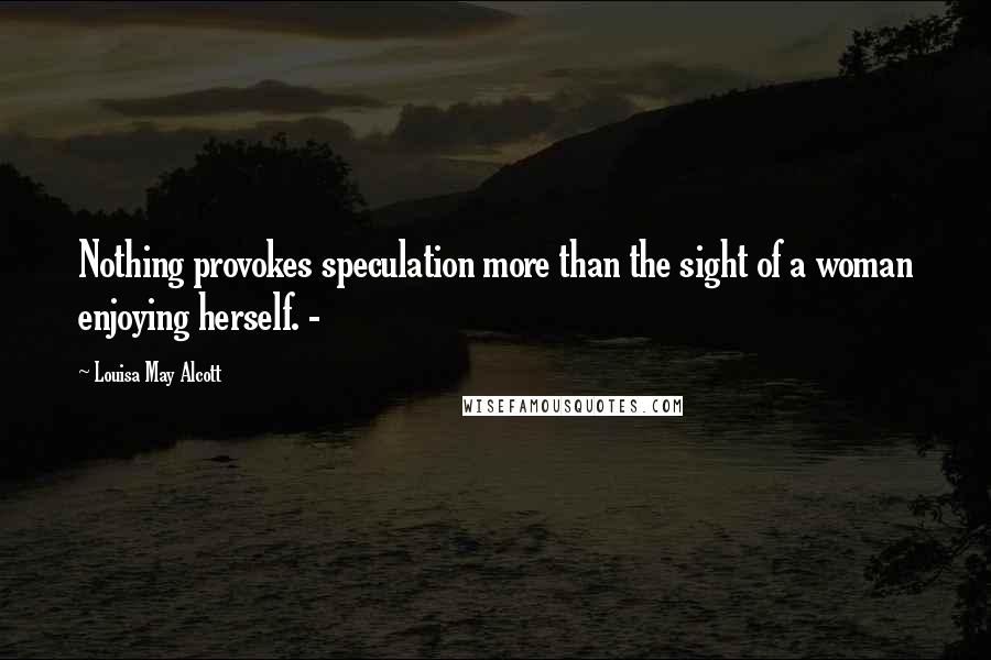 Louisa May Alcott Quotes: Nothing provokes speculation more than the sight of a woman enjoying herself. -