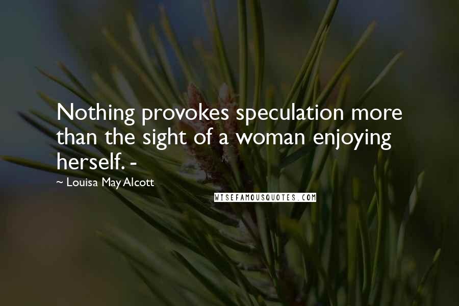 Louisa May Alcott Quotes: Nothing provokes speculation more than the sight of a woman enjoying herself. -