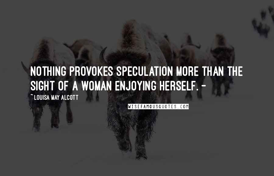 Louisa May Alcott Quotes: Nothing provokes speculation more than the sight of a woman enjoying herself. -